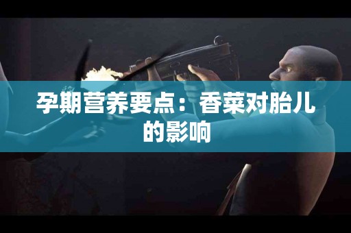 孕期营养要点：香菜对胎儿的影响