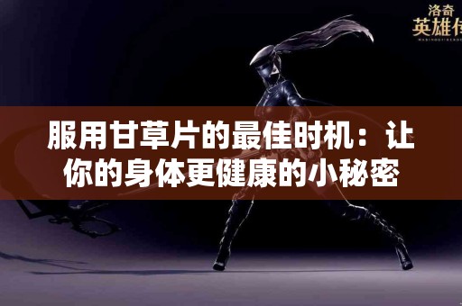 服用甘草片的最佳时机：让你的身体更健康的小秘密