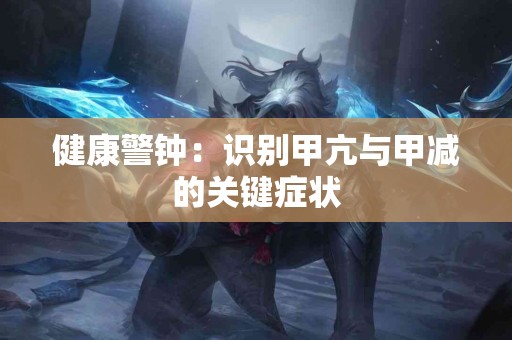 健康警钟：识别甲亢与甲减的关键症状