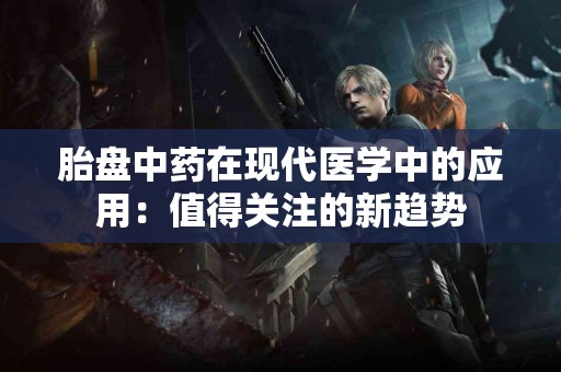 胎盘中药在现代医学中的应用：值得关注的新趋势