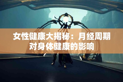 女性健康大揭秘：月经周期对身体健康的影响