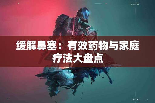 缓解鼻塞：有效药物与家庭疗法大盘点