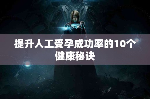 提升人工受孕成功率的10个健康秘诀