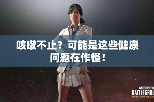 咳嗽不止？可能是这些健康问题在作怪！