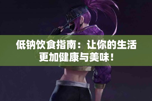 低钠饮食指南:让你的生活更加健康与美味! 低钠饮食指南:让你的生活更加健康与美味!