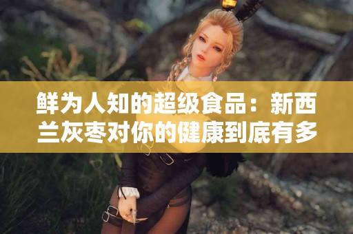 鲜为人知的超级食品：新西兰灰枣对你的健康到底有多重要？