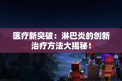 医疗新突破：淋巴炎的创新治疗方法大揭秘！