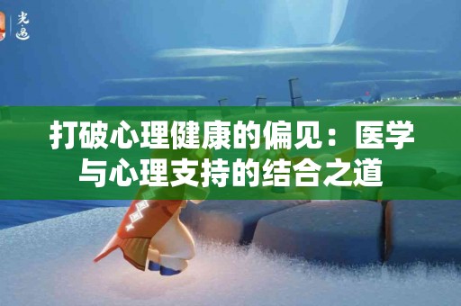 打破心理健康的偏见：医学与心理支持的结合之道