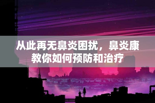从此再无鼻炎困扰,鼻炎康教你如何预防和治疗 从此再无鼻炎困扰,鼻炎康教你如何预防和治疗