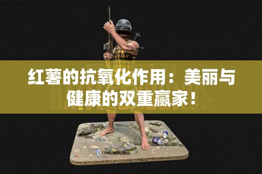 红薯的抗氧化作用：美丽与健康的双重赢家！