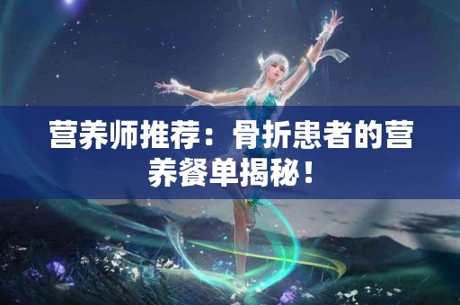 营养师推荐：骨折患者的营养餐单揭秘！