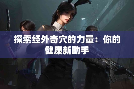 探索经外奇穴的力量：你的健康新助手
