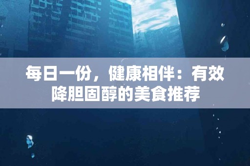 每日一份，健康相伴：有效降胆固醇的美食推荐