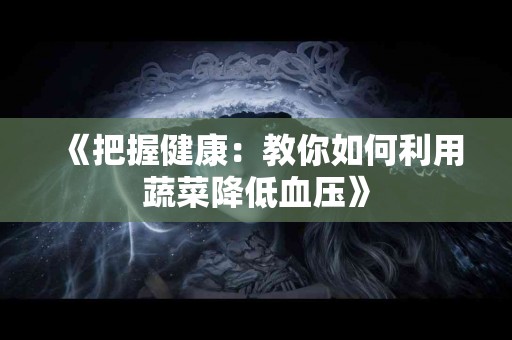《把握健康：教你如何利用蔬菜降低血压》