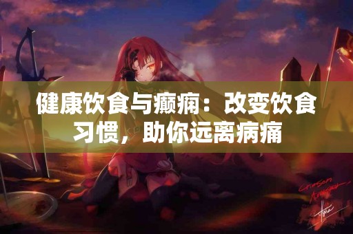 健康饮食与癫痫：改变饮食习惯，助你远离病痛