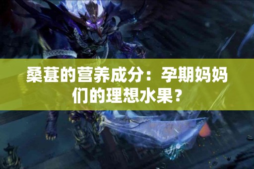 桑葚的营养成分：孕期妈妈们的理想水果？