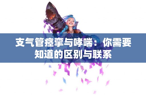 支气管痉挛与哮喘：你需要知道的区别与联系