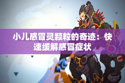 小儿感冒灵颗粒的奇迹:快速缓解感冒症状 小儿感冒灵颗粒的奇迹:快速缓解感冒症状