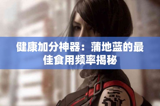健康加分神器：蒲地蓝的最佳食用频率揭秘