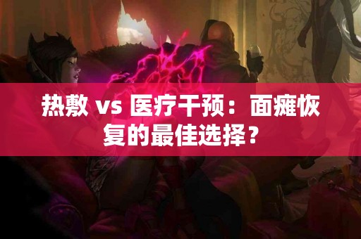 热敷 vs 医疗干预：面瘫恢复的最佳选择？