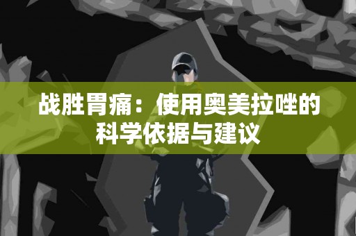 战胜胃痛：使用奥美拉唑的科学依据与建议
