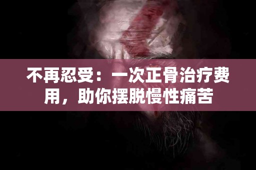 不再忍受：一次正骨治疗费用，助你摆脱慢性痛苦
