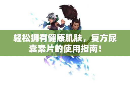 轻松拥有健康肌肤，复方尿囊素片的使用指南！