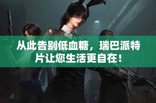 从此告别低血糖，瑞巴派特片让您生活更自在！