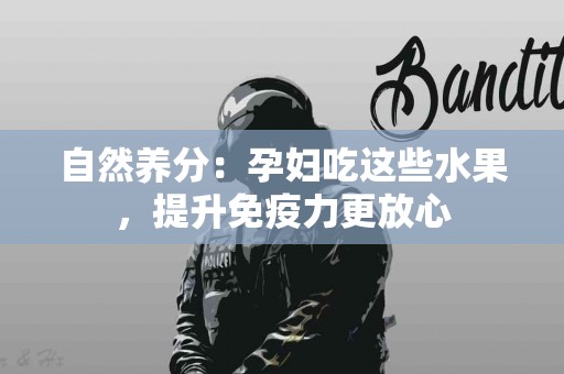 自然养分：孕妇吃这些水果，提升免疫力更放心