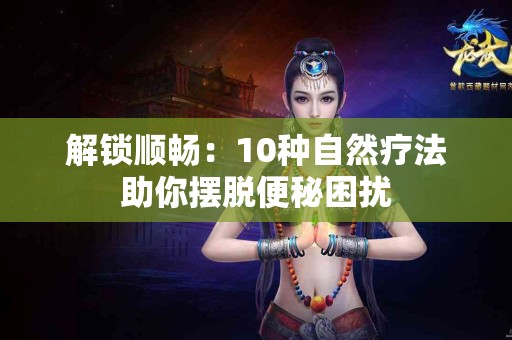 解锁顺畅：10种自然疗法助你摆脱便秘困扰