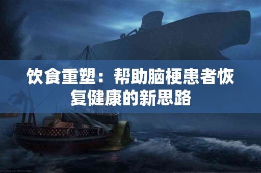 饮食重塑：帮助脑梗患者恢复健康的新思路