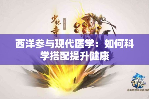 西洋参与现代医学：如何科学搭配提升健康