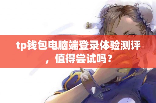 tp钱包电脑端登录体验测评，值得尝试吗？