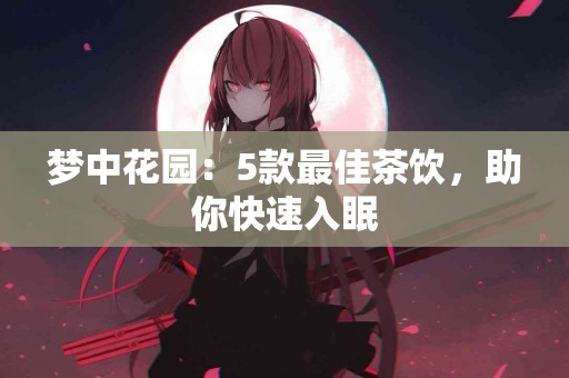 梦中花园：5款最佳茶饮，助你快速入眠