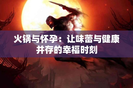 火锅与怀孕：让味蕾与健康并存的幸福时刻