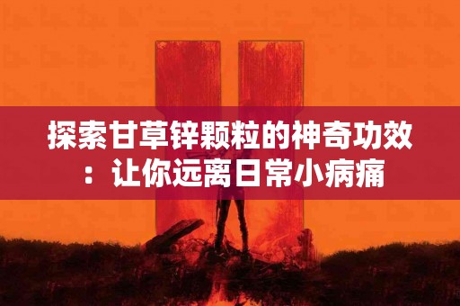 探索甘草锌颗粒的神奇功效：让你远离日常小病痛