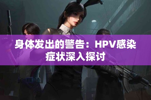 身体发出的警告：HPV感染症状深入探讨