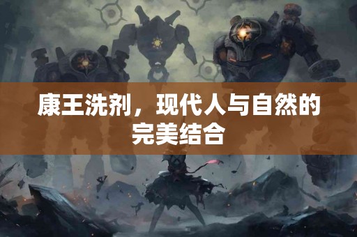 康王洗剂，现代人与自然的完美结合