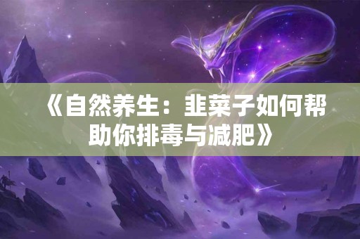 《自然养生：韭菜子如何帮助你排毒与减肥》