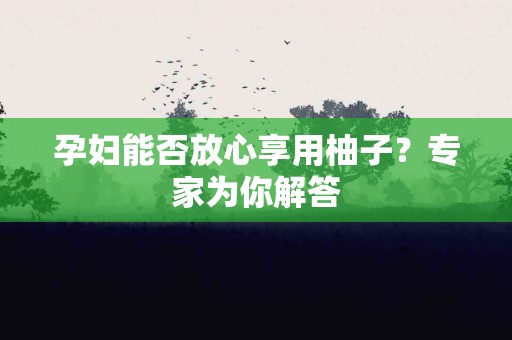 孕妇能否放心享用柚子？专家为你解答