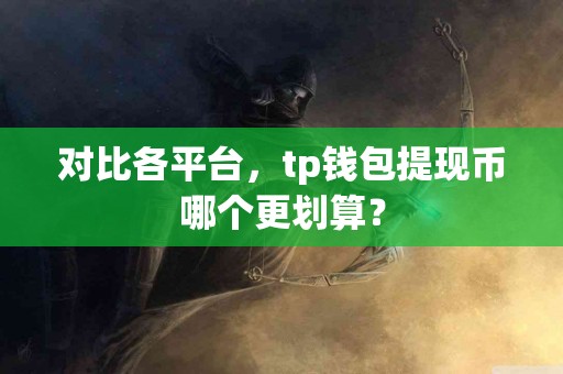 对比各平台，tp钱包提现币哪个更划算？