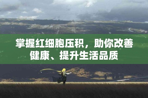 掌握红细胞压积，助你改善健康、提升生活品质
