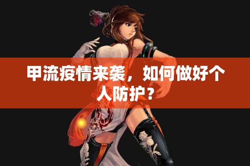 甲流疫情来袭,如何做好个人防护? 甲流疫情来袭,如何做好个人防护?