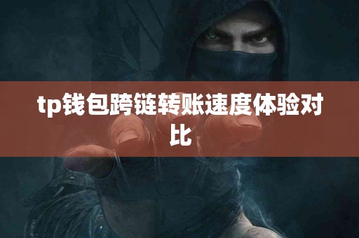 tp钱包跨链转账速度体验对比 tp钱包跨链转账速度体验对比