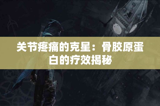 关节疼痛的克星:骨胶原蛋白的疗效揭秘 关节疼痛的克星:骨胶原蛋白的疗效揭秘