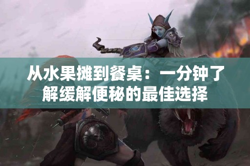 从水果摊到餐桌：一分钟了解缓解便秘的最佳选择