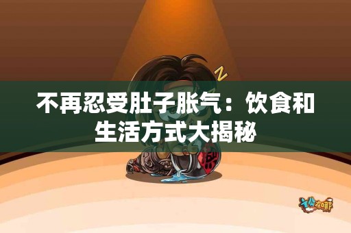 不再忍受肚子胀气:饮食和生活方式大揭秘 不再忍受肚子胀气:饮食和生活方式大揭秘