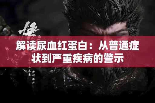 解读尿血红蛋白：从普通症状到严重疾病的警示