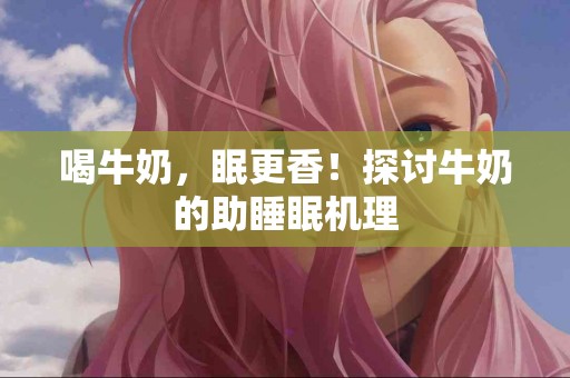 喝牛奶，眠更香！探讨牛奶的助睡眠机理