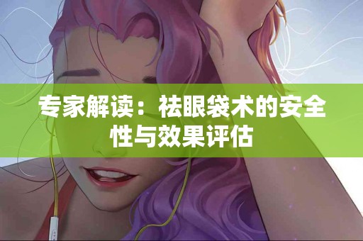 专家解读：祛眼袋术的安全性与效果评估
